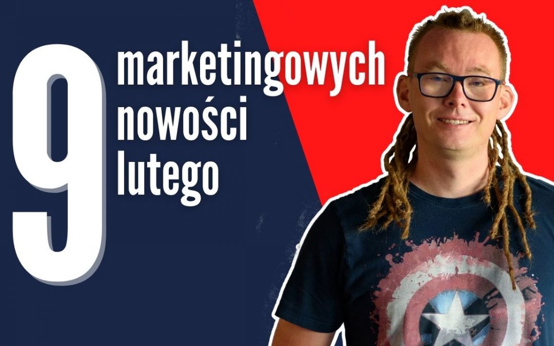 Marketingowe podsumowanie lutego – 9 nowości i 3 ciekawostki